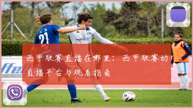 西甲联赛直播在哪里：西甲联赛的直播平台与观看指南
