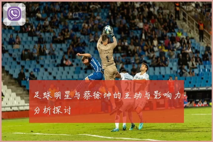 足球明星与蔡徐坤的互动与影响力分析探讨
