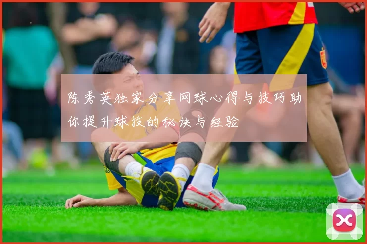 陈秀英独家分享网球心得与技巧助你提升球技的秘诀与经验