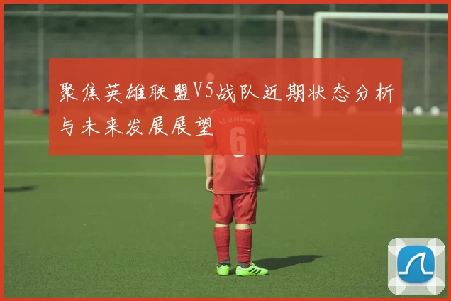 聚焦英雄联盟V5战队近期状态分析与未来发展展望