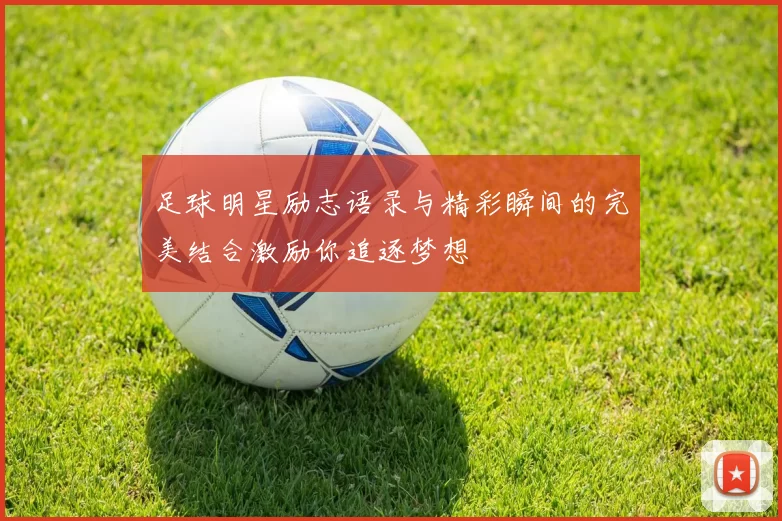 足球明星励志语录与精彩瞬间的完美结合激励你追逐梦想