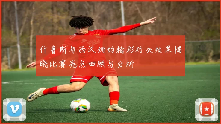 什鲁斯与西汉姆的精彩对决结果揭晓比赛亮点回顾与分析
