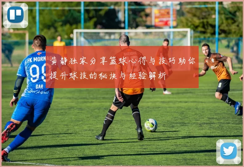 黄静独家分享篮球心得与技巧助你提升球技的秘诀与经验解析