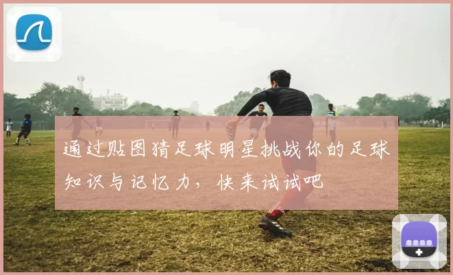 通过贴图猜足球明星挑战你的足球知识与记忆力，快来试试吧