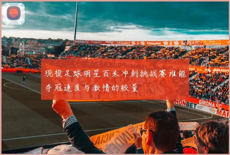 现役足球明星百米冲刺挑战赛谁能夺冠速度与激情的较量