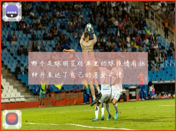 哪个足球明星对库里的球技情有独钟并表达了自己的喜爱之情
