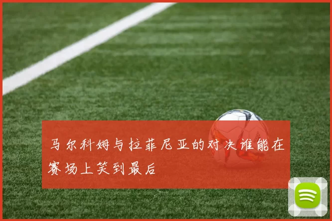 马尔科姆与拉菲尼亚的对决谁能在赛场上笑到最后