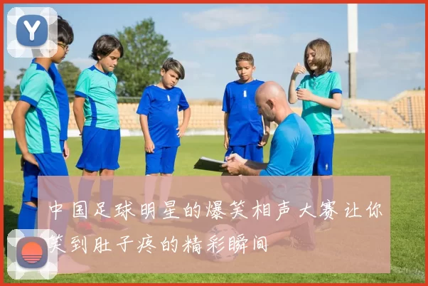 中国足球明星的爆笑相声大赛让你笑到肚子疼的精彩瞬间
