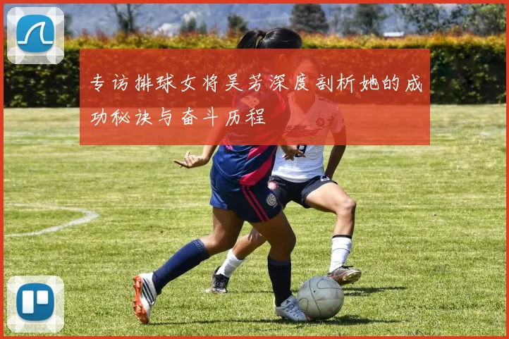 专访排球女将吴芳深度剖析她的成功秘诀与奋斗历程
