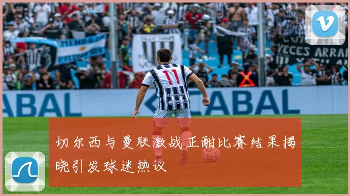 切尔西与曼联激战正酣比赛结果揭晓引发球迷热议