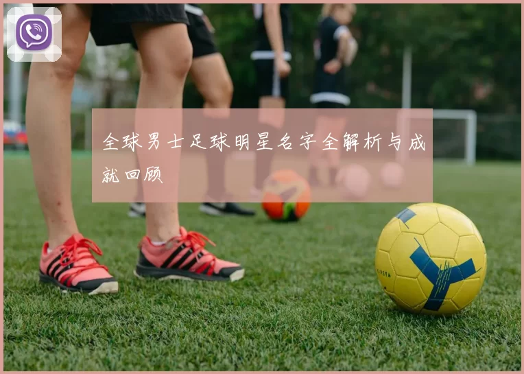 全球男士足球明星名字全解析与成就回顾