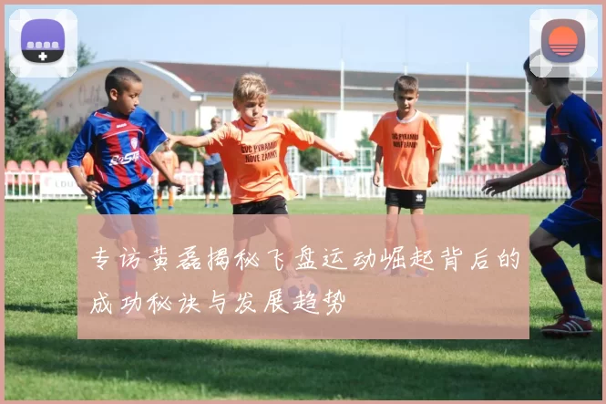 专访黄磊揭秘飞盘运动崛起背后的成功秘诀与发展趋势