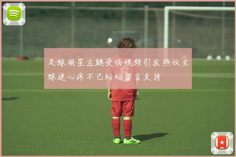 足球明星左腿受伤视频引发热议女球迷心疼不已纷纷留言支持