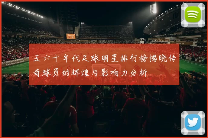 五六十年代足球明星排行榜揭晓传奇球员的辉煌与影响力分析
