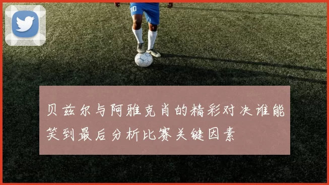 贝兹尔与阿雅克肖的精彩对决谁能笑到最后分析比赛关键因素
