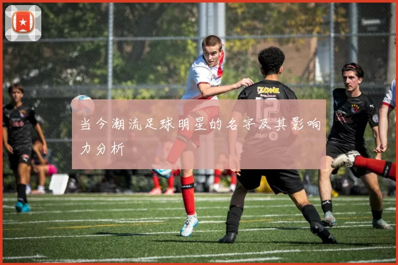当今潮流足球明星的名字及其影响力分析