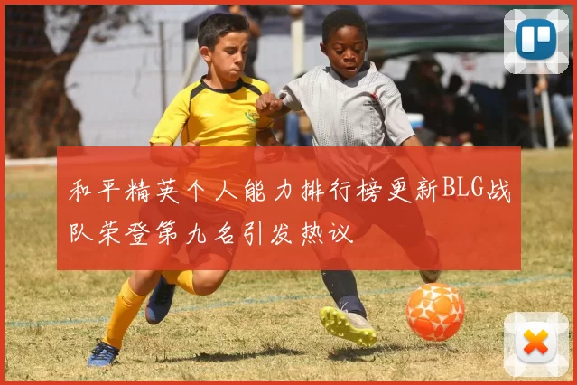 和平精英个人能力排行榜更新BLG战队荣登第九名引发热议