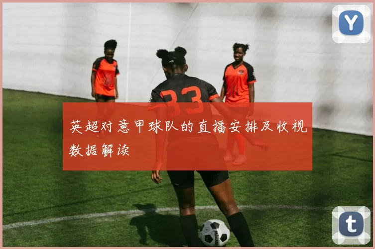 英超对意甲球队的直播安排及收视数据解读