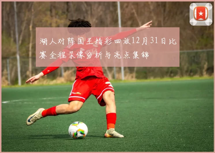 湖人对阵国王精彩回放12月31日比赛全程录像分析与亮点集锦