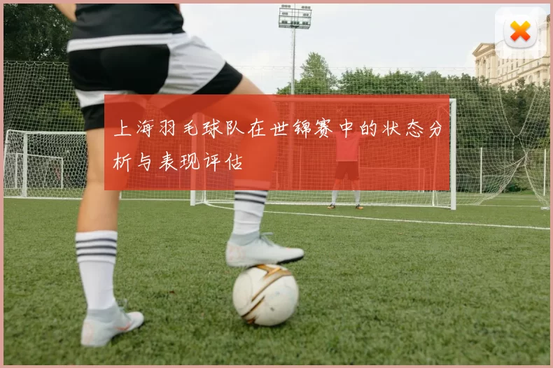 上海羽毛球队在世锦赛中的状态分析与表现评估