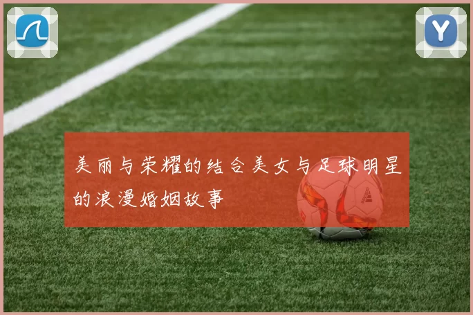 美丽与荣耀的结合美女与足球明星的浪漫婚姻故事