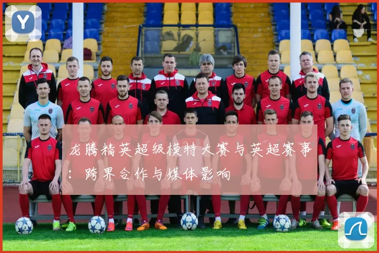 龙腾精英超级模特大赛与英超赛事：跨界合作与媒体影响