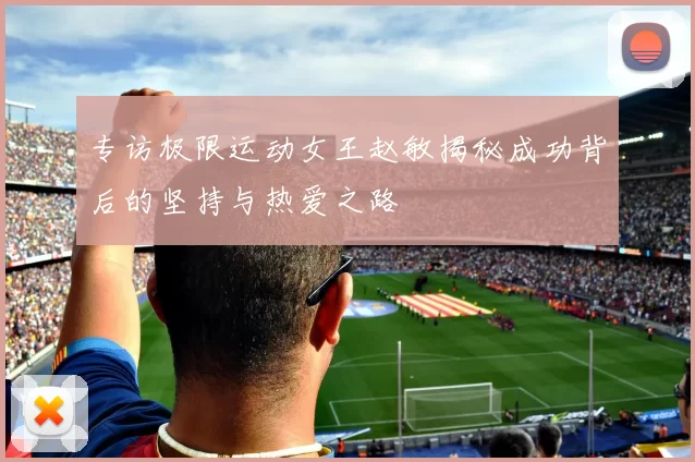 专访极限运动女王赵敏揭秘成功背后的坚持与热爱之路