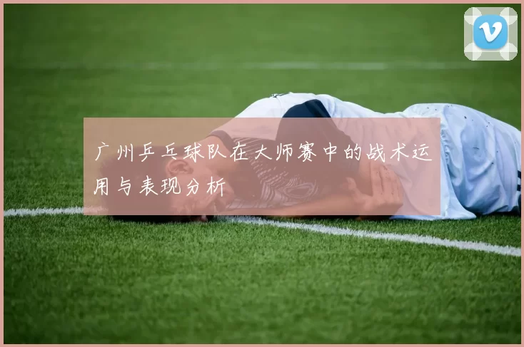 广州乒乓球队在大师赛中的战术运用与表现分析