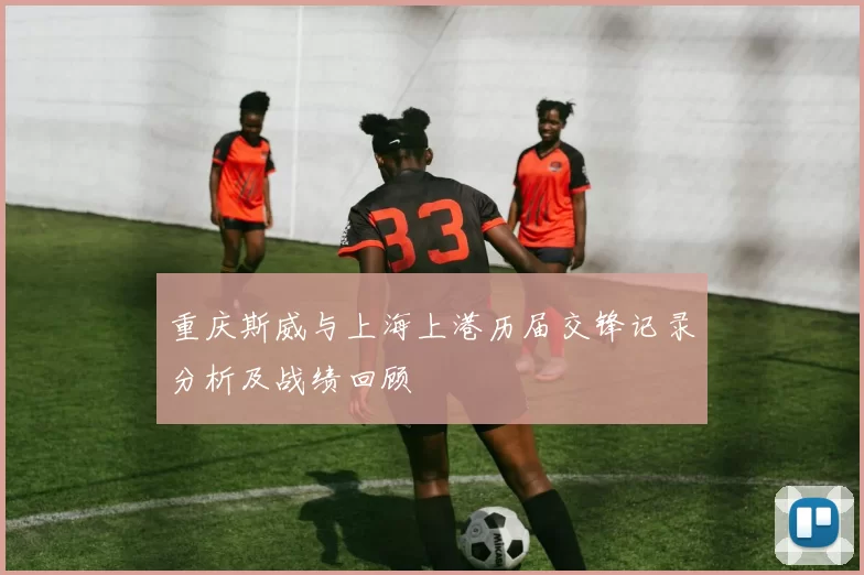 重庆斯威与上海上港历届交锋记录分析及战绩回顾