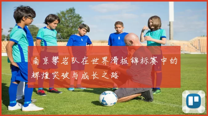 南京攀岩队在世界滑板锦标赛中的辉煌突破与成长之路
