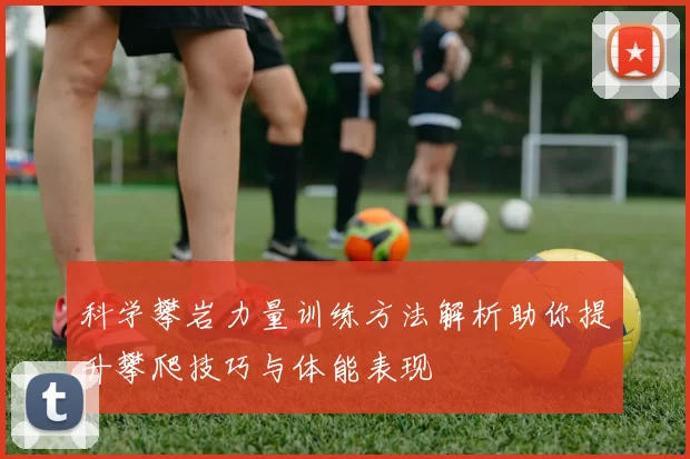科学攀岩力量训练方法解析助你提升攀爬技巧与体能表现