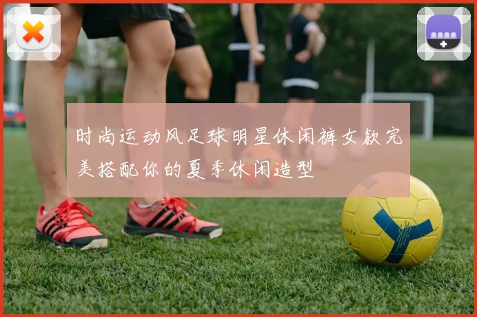 时尚运动风足球明星休闲裤女款完美搭配你的夏季休闲造型