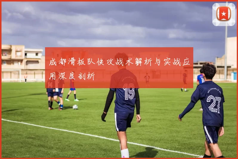 成都滑板队快攻战术解析与实战应用深度剖析