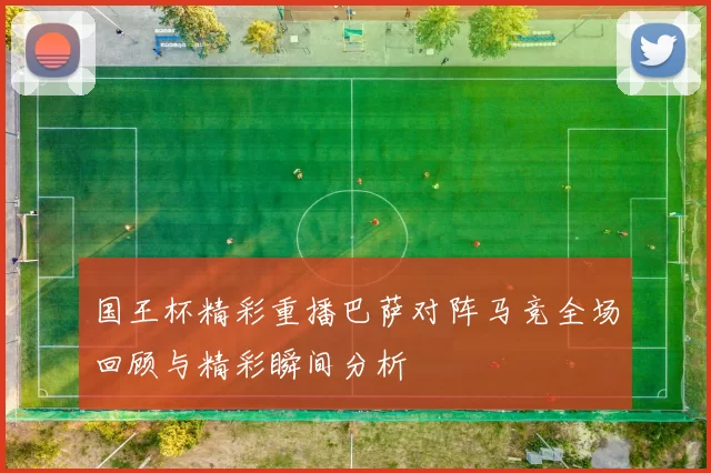 国王杯精彩重播巴萨对阵马竞全场回顾与精彩瞬间分析