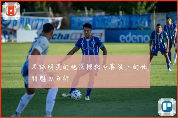 足球明星的绝技揭秘与赛场上的独特魅力分析