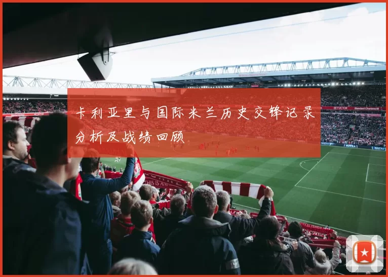 卡利亚里与国际米兰历史交锋记录分析及战绩回顾
