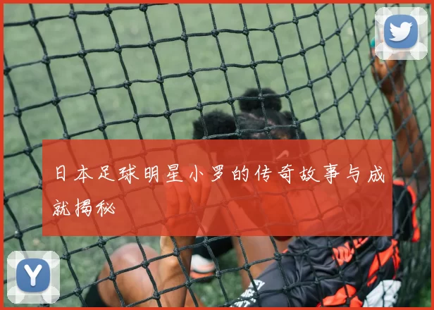 日本足球明星小罗的传奇故事与成就揭秘