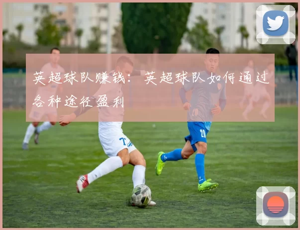英超球队赚钱：英超球队如何通过各种途径盈利