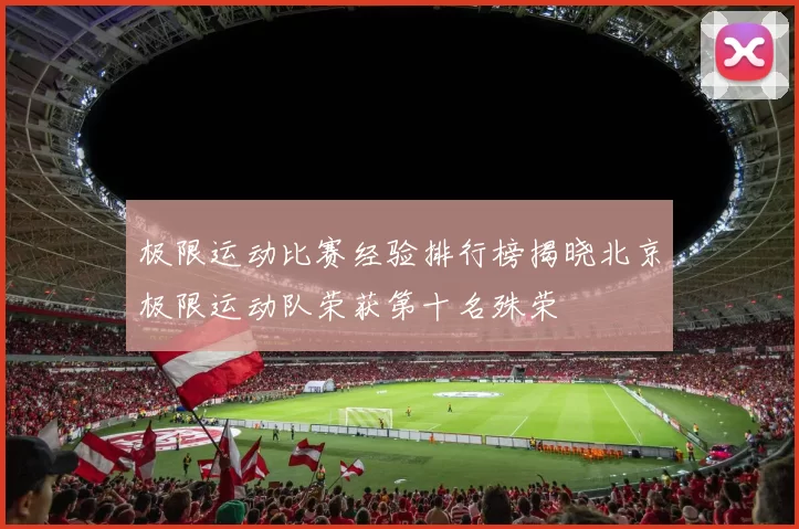 极限运动比赛经验排行榜揭晓北京极限运动队荣获第十名殊荣