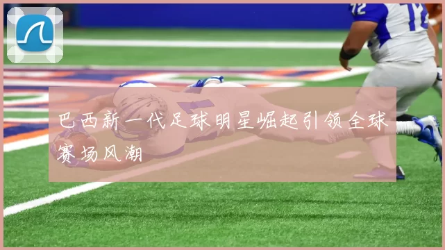 巴西新一代足球明星崛起引领全球赛场风潮
