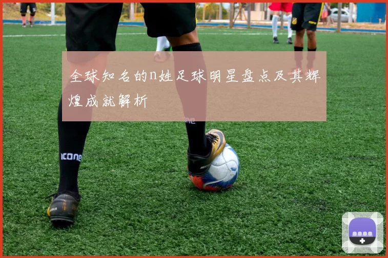 全球知名的n姓足球明星盘点及其辉煌成就解析