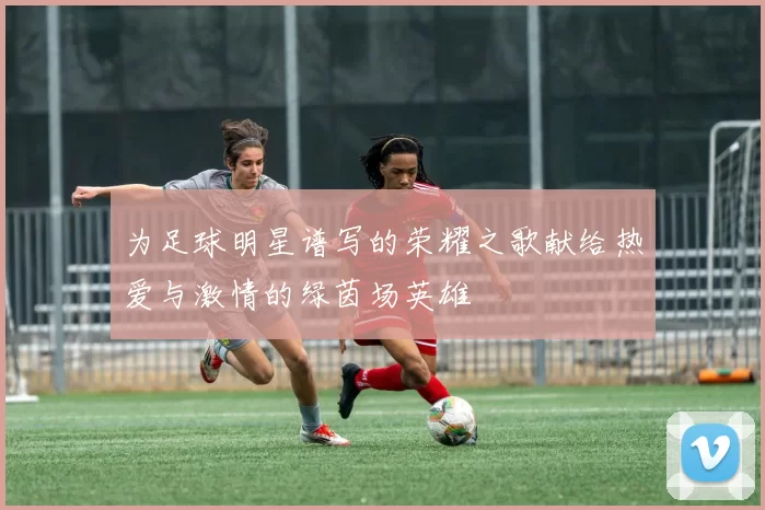 为足球明星谱写的荣耀之歌献给热爱与激情的绿茵场英雄