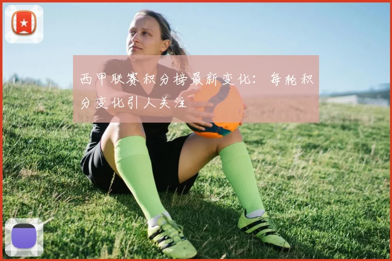 西甲联赛积分榜最新变化：每轮积分变化引人关注