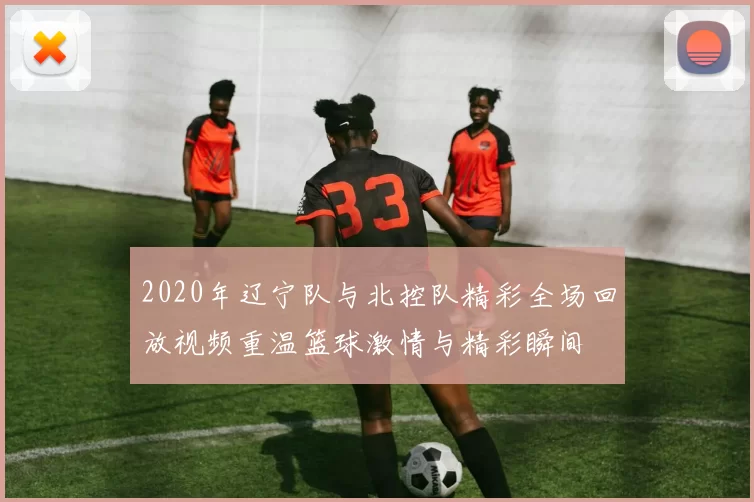 2020年辽宁队与北控队精彩全场回放视频重温篮球激情与精彩瞬间