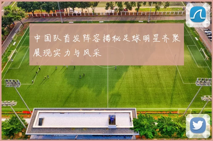 中国队首发阵容揭秘足球明星齐聚展现实力与风采