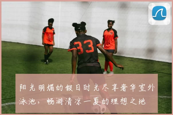 阳光明媚的假日时光尽享奢华室外泳池，畅游清凉一夏的理想之地