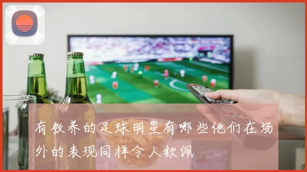 有教养的足球明星有哪些他们在场外的表现同样令人钦佩