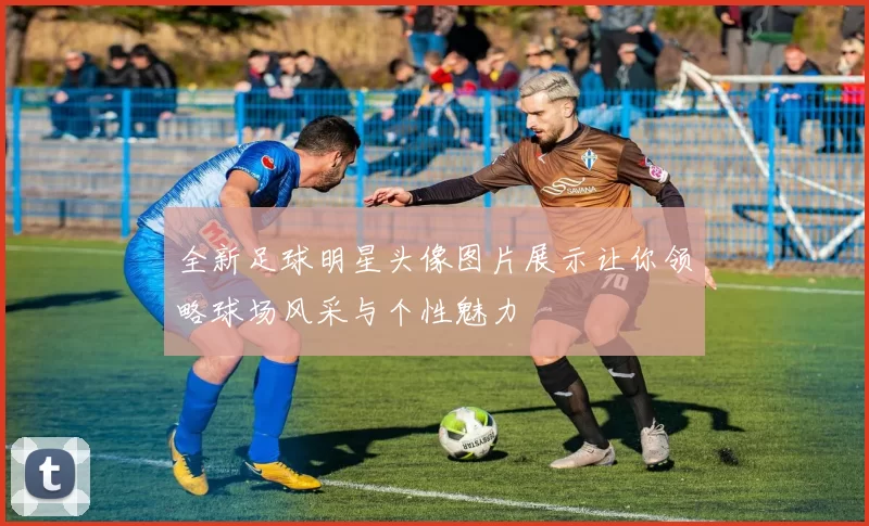 全新足球明星头像图片展示让你领略球场风采与个性魅力