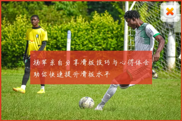 杨军亲自分享滑板技巧与心得体会助你快速提升滑板水平