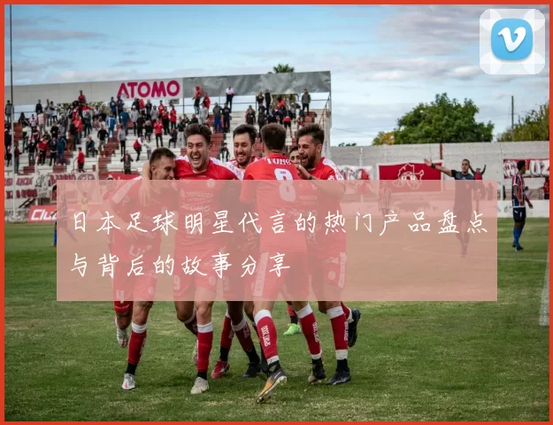 日本足球明星代言的热门产品盘点与背后的故事分享
